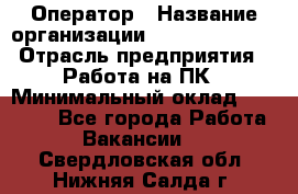 Оператор › Название организации ­ Dimond Style › Отрасль предприятия ­ Работа на ПК › Минимальный оклад ­ 16 000 - Все города Работа » Вакансии   . Свердловская обл.,Нижняя Салда г.